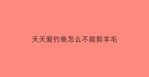 “天天爱钓鱼怎么不能剪羊毛(天天爱钓鱼野生鱼)