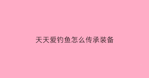 天天爱钓鱼怎么传承装备(天天爱钓鱼装备精炼)