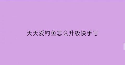 天天爱钓鱼怎么升级快手号