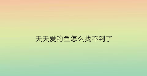 天天爱钓鱼怎么找不到了(天天爱钓鱼破解版下载无限钻石)