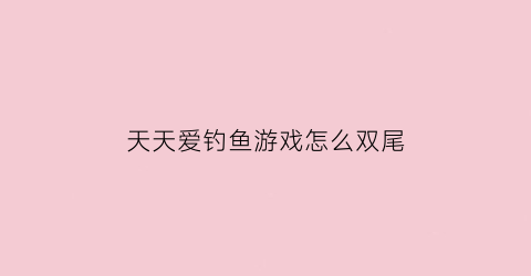天天爱钓鱼游戏怎么双尾(天天爱钓鱼游戏技巧)