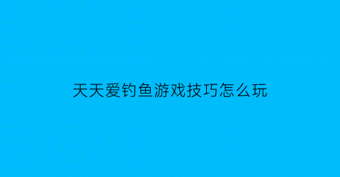 “天天爱钓鱼游戏技巧怎么玩(天天爱钓鱼无限金币钻石版下载)