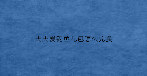 “天天爱钓鱼礼包怎么兑换(天天爱钓鱼怎么分解装备)