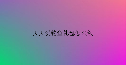 “天天爱钓鱼礼包怎么领(天天爱钓鱼礼包怎么领)