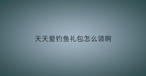 “天天爱钓鱼礼包怎么领啊(天天爱钓鱼礼包兑换码)