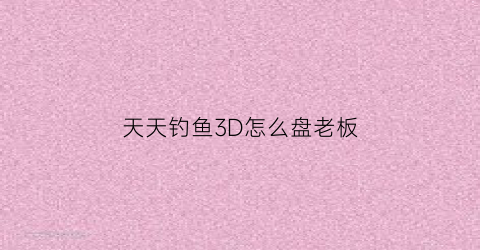 天天钓鱼3D怎么盘老板(天天钓鱼3d怎么盘老板调漂)