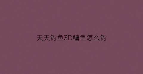 天天钓鱼3D鳙鱼怎么钓(天天钓大鱼)