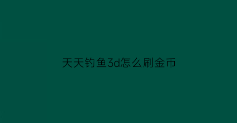 “天天钓鱼3d怎么刷金币(天天钓鱼兑换码10000亿)