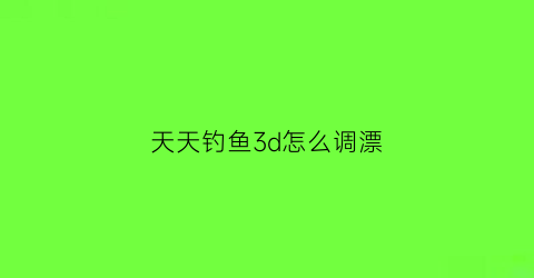 天天钓鱼3d怎么调漂(天天钓鱼3d调漂桶)