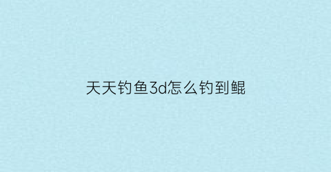 天天钓鱼3d怎么钓到鲲(天天钓鱼app官方下载)
