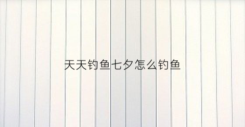 天天钓鱼七夕怎么钓鱼(天天爱钓鱼怎么玩)