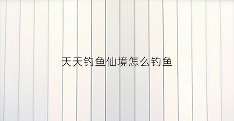 天天钓鱼仙境怎么钓鱼(天天去钓鱼下载安装)