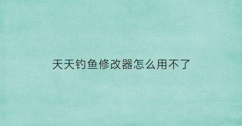天天钓鱼修改器怎么用不了(天天钓鱼天天开心)
