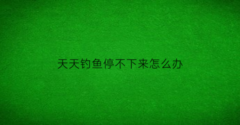 天天钓鱼停不下来怎么办(整天钓鱼)