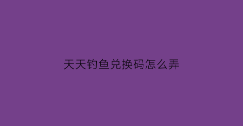 天天钓鱼兑换码怎么弄(天天钓鱼天天开心)
