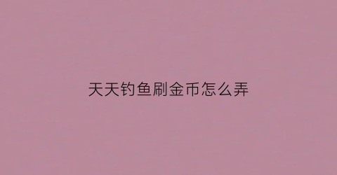 天天钓鱼刷金币怎么弄(天天钓鱼刷金币怎么弄出来)