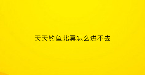 “天天钓鱼北冥怎么进不去(天天钓鱼app官方下载)