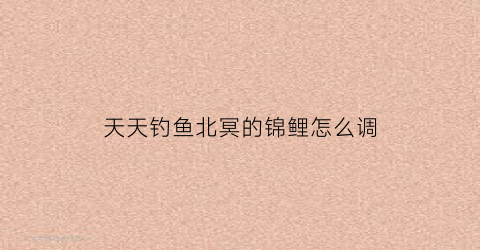 天天钓鱼北冥的锦鲤怎么调