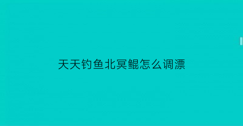 天天钓鱼北冥鲲怎么调漂(天天钓鱼北冥鲲怎么调漂视频)