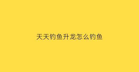 天天钓鱼升龙怎么钓鱼(天天爱钓鱼怎么分解装备)