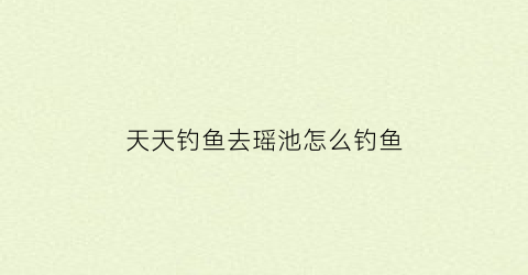 天天钓鱼去瑶池怎么钓鱼(天天钓大鱼)