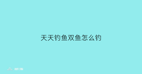 天天钓鱼双鱼怎么钓(天天钓鱼天天开心)