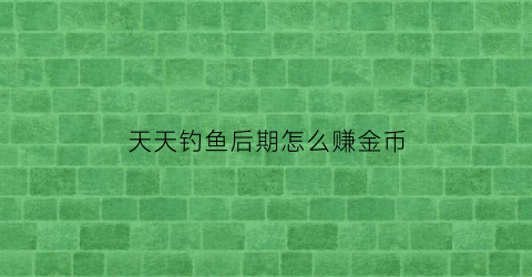 “天天钓鱼后期怎么赚金币(天天钓鱼什么意思)