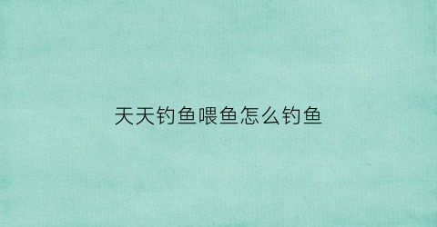 天天钓鱼喂鱼怎么钓鱼(天天钓鱼什么意思)