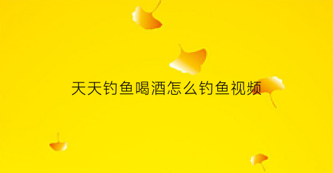 天天钓鱼喝酒怎么钓鱼视频(天天钓鱼什么意思)