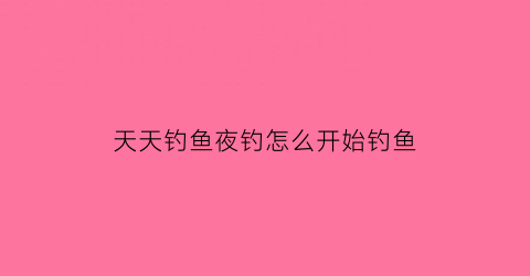 “天天钓鱼夜钓怎么开始钓鱼(天天钓的地方要打窝吗)