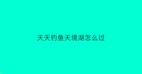 天天钓鱼天境湖怎么过(天天去钓鱼下载安装)
