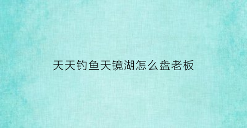 “天天钓鱼天镜湖怎么盘老板(天天渔竞钓基地)