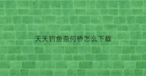 天天钓鱼奈何桥怎么下载(天天钓鱼奈何桥下载安装)