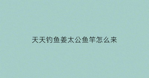 天天钓鱼姜太公鱼竿怎么来(姜太公钓鱼软件下载)