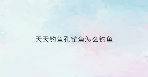 天天钓鱼孔雀鱼怎么钓鱼(天天钓鱼app官方下载)