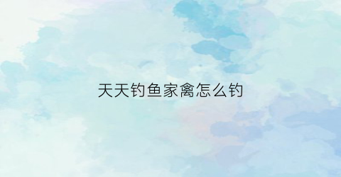天天钓鱼家禽怎么钓(天天钓大鱼)