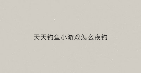 “天天钓鱼小游戏怎么夜钓(天天钓鱼什么意思)
