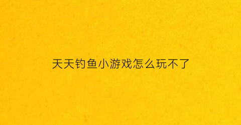 天天钓鱼小游戏怎么玩不了(天天钓鱼破解版无限钻石)
