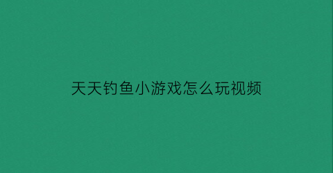 “天天钓鱼小游戏怎么玩视频(天天去钓鱼下载安装)