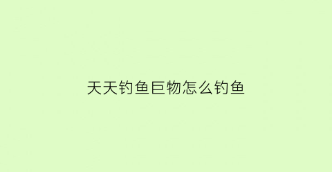 天天钓鱼巨物怎么钓鱼(天天钓鱼破解版无限钻石)