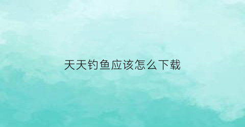 天天钓鱼应该怎么下载(天天钓鱼怎么下载到桌面)