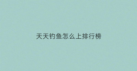 天天钓鱼怎么上排行榜(天天钓鱼游戏)