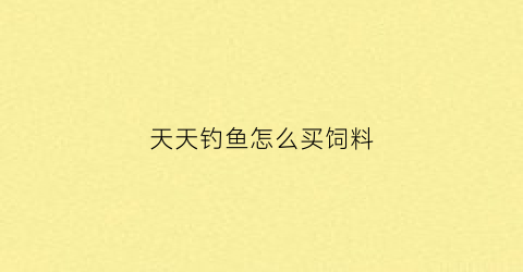 天天钓鱼怎么买饲料(天天钓鱼怎么买饲料鱼)