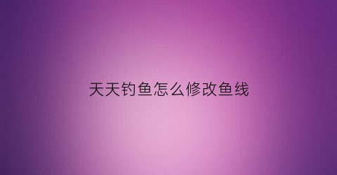 天天钓鱼怎么修改鱼线(天天钓鱼吧)
