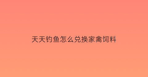 “天天钓鱼怎么兑换家禽饲料(天天钓鱼怎么兑换家禽饲料啊)