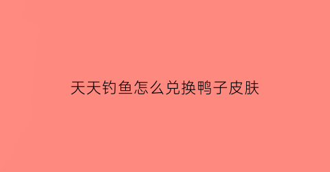 “天天钓鱼怎么兑换鸭子皮肤(天天钓鱼天天开心)