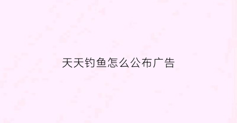 天天钓鱼怎么公布广告(天天钓鱼什么意思)