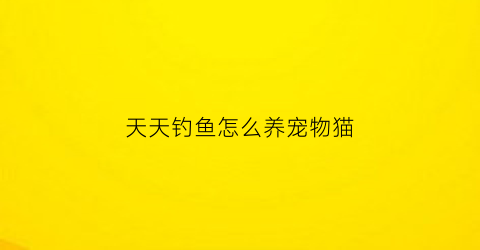 “天天钓鱼怎么养宠物猫(天天钓大鱼)