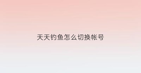 天天钓鱼怎么切换帐号(天天钓鱼app官方下载)