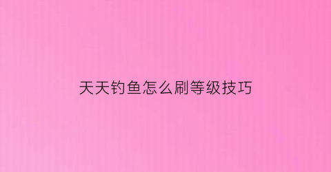 天天钓鱼怎么刷等级技巧(天天钓大鱼)